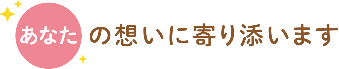 あなたの想いに寄り添います